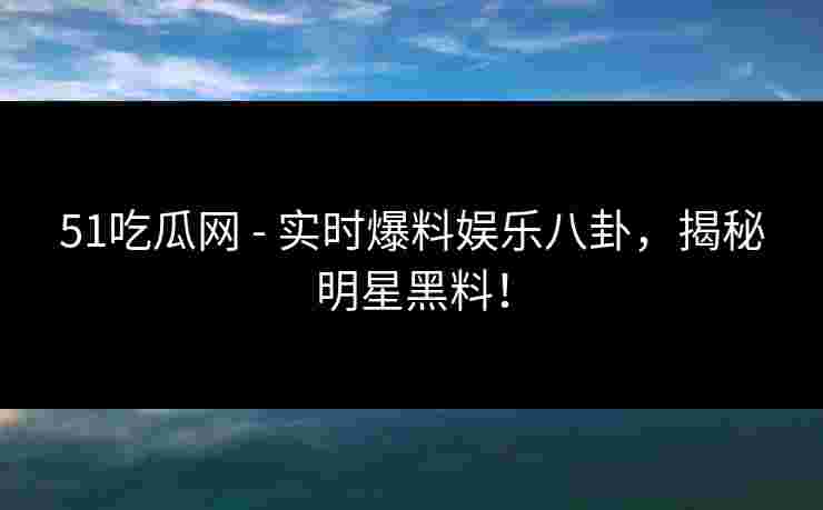51吃瓜网 - 实时爆料娱乐八卦，揭秘明星黑料！