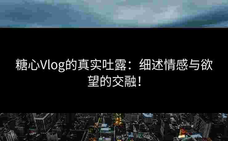 糖心Vlog的真实吐露：细述情感与欲望的交融！