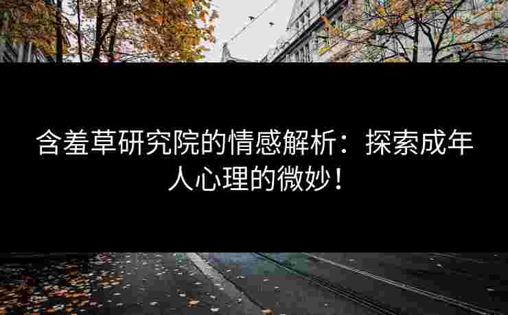 含羞草研究院的情感解析:探索成年人心理的微妙! 含羞草研究院的情感解析:探索成年人心理的微妙!