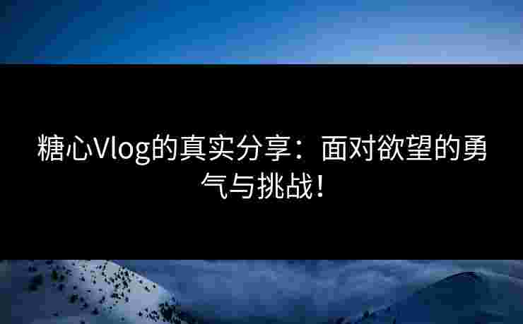糖心Vlog的真实分享：面对欲望的勇气与挑战！