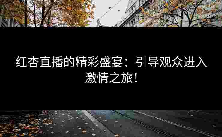 红杏直播的精彩盛宴：引导观众进入激情之旅！