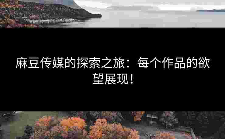麻豆传媒的探索之旅：每个作品的欲望展现！