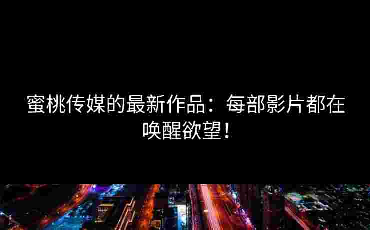 蜜桃传媒的最新作品：每部影片都在唤醒欲望！