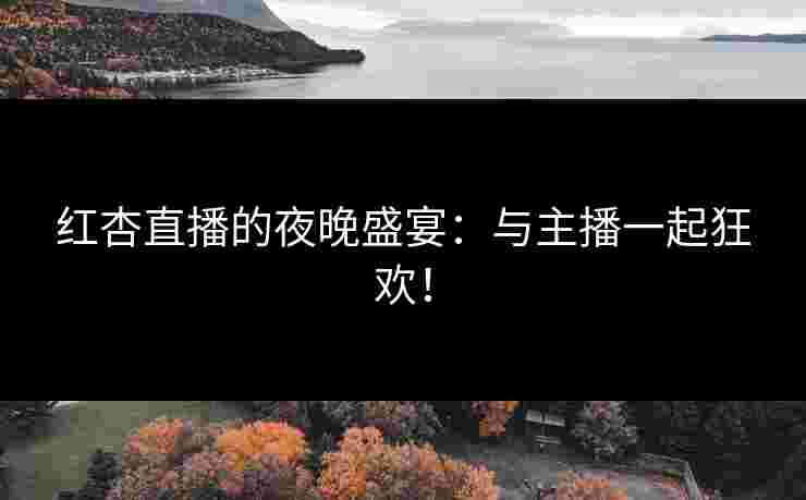 红杏直播的夜晚盛宴：与主播一起狂欢！