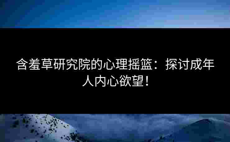 含羞草研究院的心理摇篮:探讨成年人内心欲望! 含羞草研究院的心理摇篮:探讨成年人内心欲望!