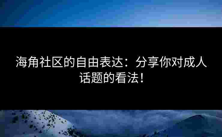 海角社区的自由表达：分享你对成人话题的看法！