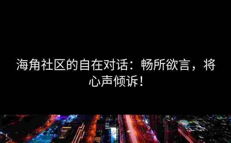 海角社区的自在对话：畅所欲言，将心声倾诉！