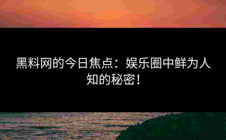 黑料网的今日焦点：娱乐圈中鲜为人知的秘密！