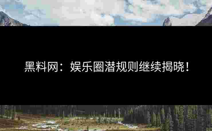 黑料网：娱乐圈潜规则继续揭晓！