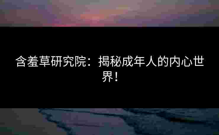 含羞草研究院：揭秘成年人的内心世界！