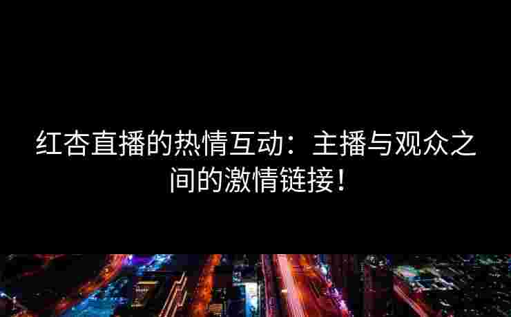 红杏直播的热情互动：主播与观众之间的激情链接！