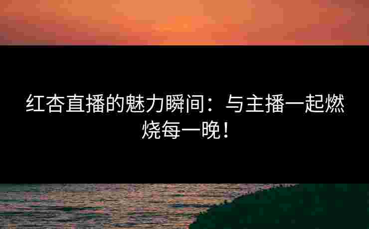 红杏直播的魅力瞬间：与主播一起燃烧每一晚！