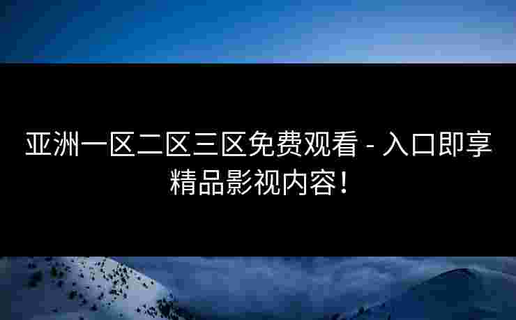 亚洲一区二区三区免费观看 - 入口即享精品影视内容！