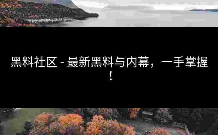 黑料社区 - 最新黑料与内幕，一手掌握！