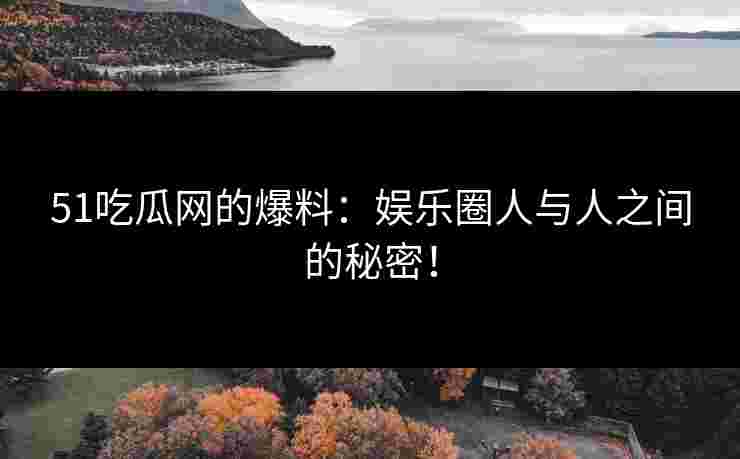 51吃瓜网的爆料：娱乐圈人与人之间的秘密！