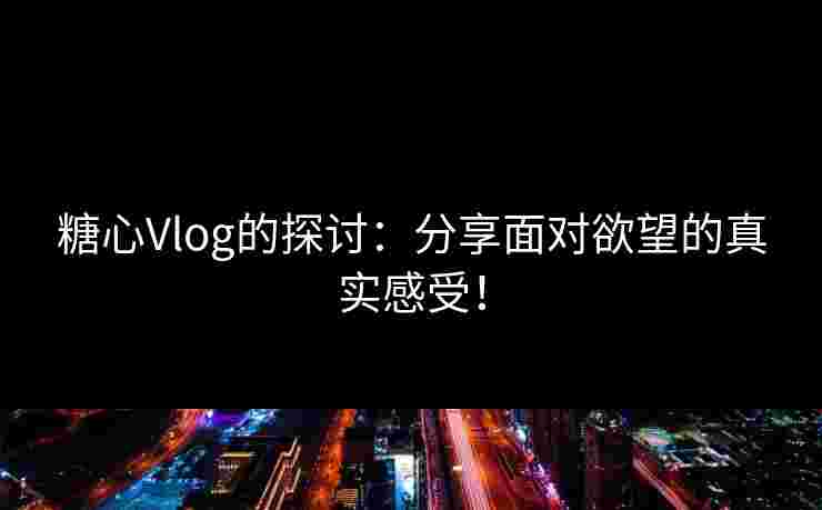 糖心Vlog的探讨:分享面对欲望的真实感受! 糖心Vlog的探讨:分享面对欲望的真实感受!