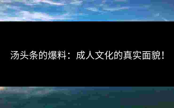 汤头条的爆料：成人文化的真实面貌！