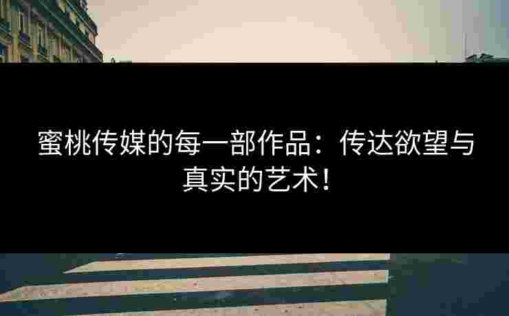蜜桃传媒的每一部作品：传达欲望与真实的艺术！
