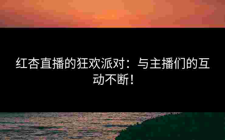 红杏直播的狂欢派对：与主播们的互动不断！