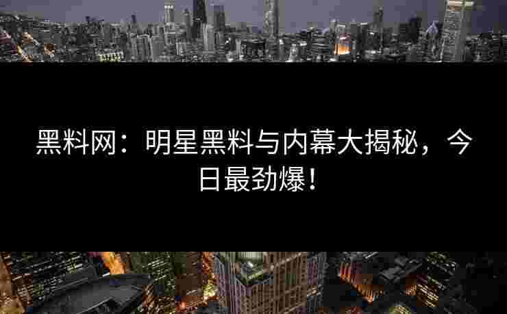 黑料网：明星黑料与内幕大揭秘，今日最劲爆！