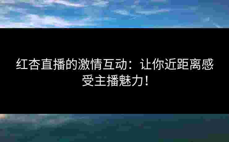 红杏直播的激情互动：让你近距离感受主播魅力！