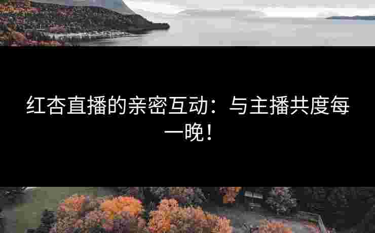 红杏直播的亲密互动：与主播共度每一晚！