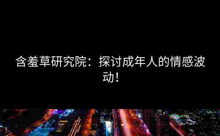 含羞草研究院：探讨成年人的情感波动！