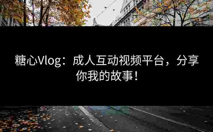 糖心Vlog：成人互动视频平台，分享你我的故事！