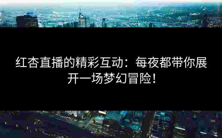 红杏直播的精彩互动：每夜都带你展开一场梦幻冒险！
