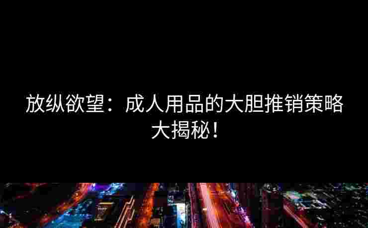 放纵欲望：成人用品的大胆推销策略大揭秘！