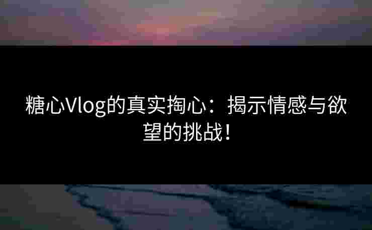 糖心Vlog的真实掏心:揭示情感与欲望的挑战! 糖心Vlog的真实掏心:揭示情感与欲望的挑战!
