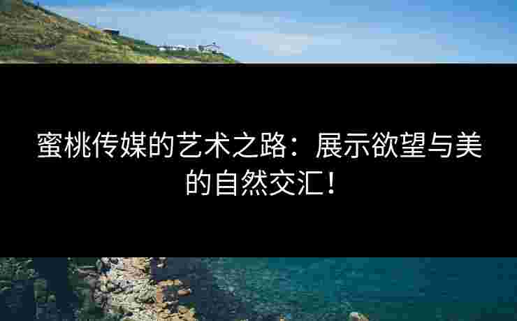 蜜桃传媒的艺术之路：展示欲望与美的自然交汇！