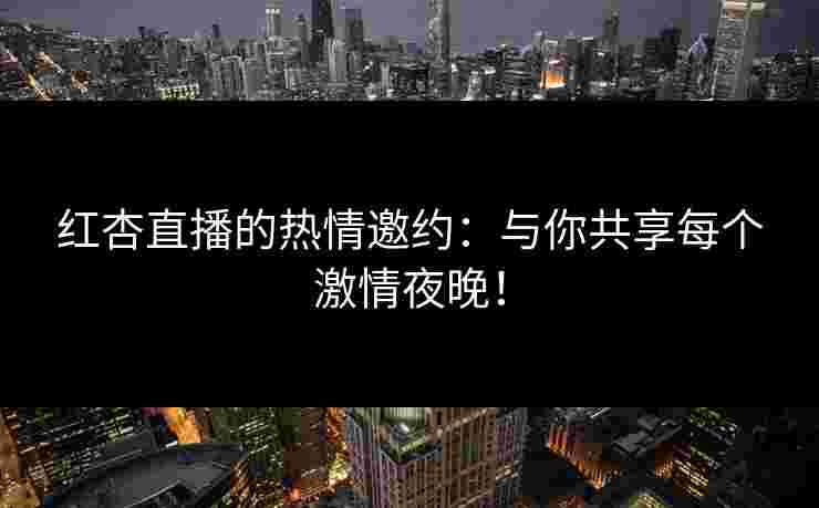 红杏直播的热情邀约：与你共享每个激情夜晚！