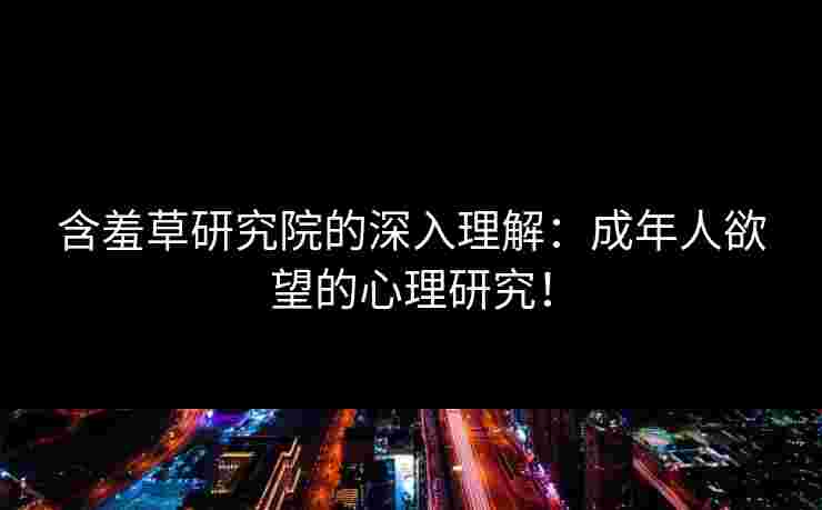 含羞草研究院的深入理解：成年人欲望的心理研究！