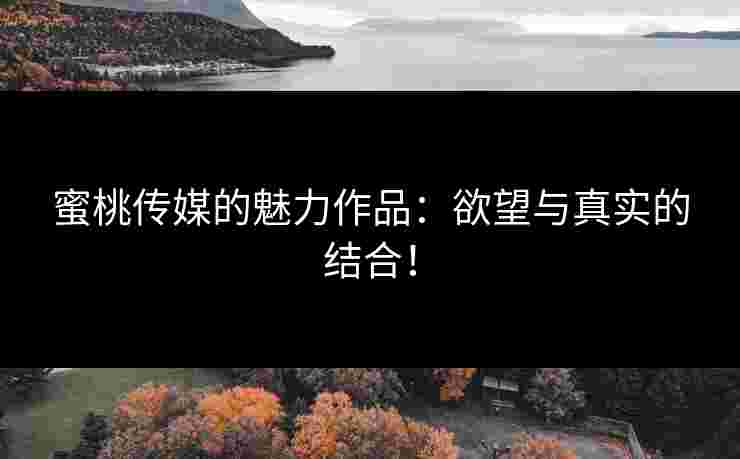 蜜桃传媒的魅力作品:欲望与真实的结合! 蜜桃传媒的魅力作品:欲望与真实的结合!
