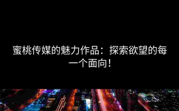 蜜桃传媒的魅力作品：探索欲望的每一个面向！