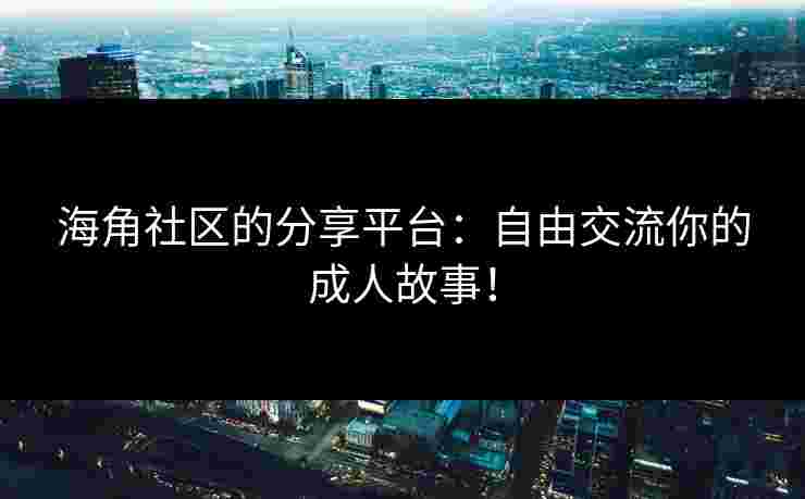 海角社区的分享平台：自由交流你的成人故事！