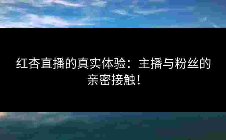 红杏直播的真实体验：主播与粉丝的亲密接触！