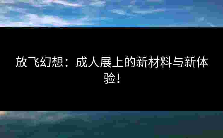 放飞幻想：成人展上的新材料与新体验！