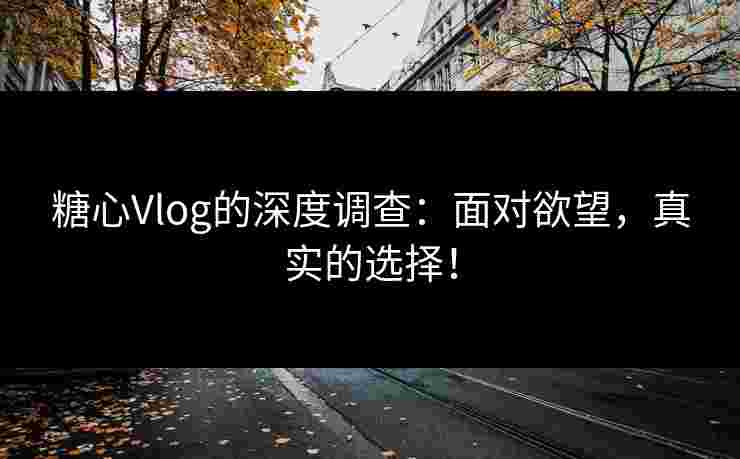 糖心Vlog的深度调查：面对欲望，真实的选择！