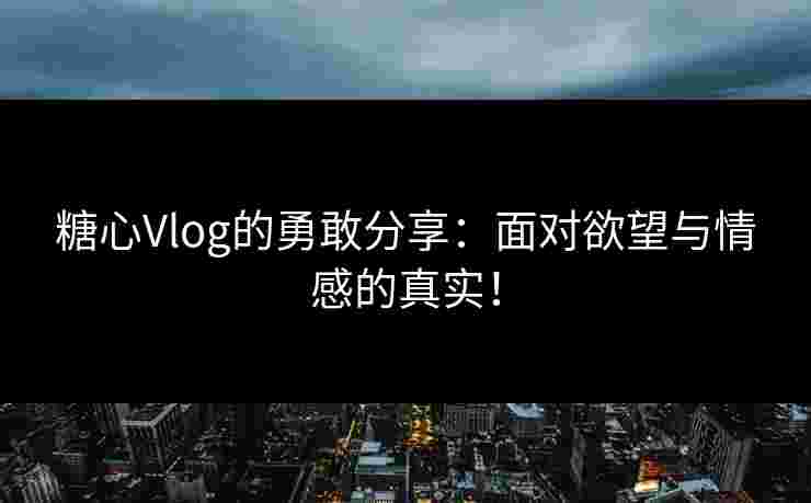 糖心Vlog的勇敢分享：面对欲望与情感的真实！