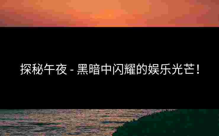 探秘午夜 - 黑暗中闪耀的娱乐光芒！