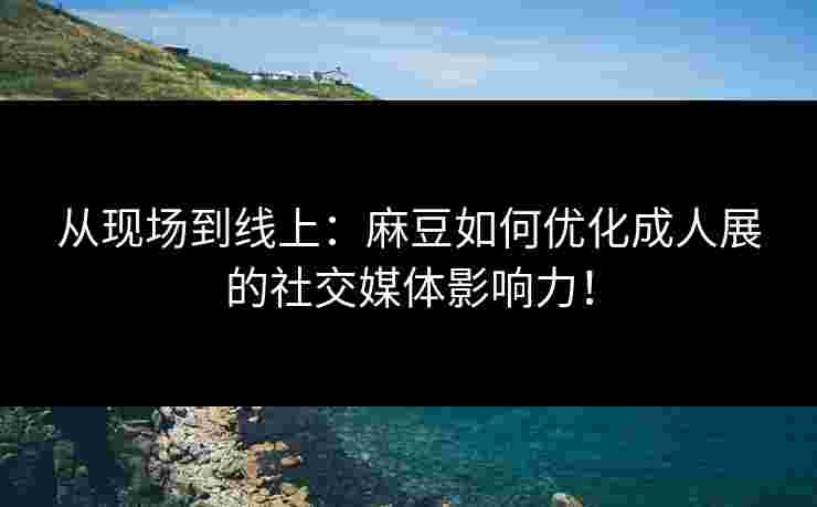从现场到线上：麻豆如何优化成人展的社交媒体影响力！