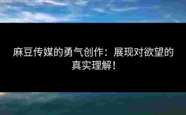 麻豆传媒的勇气创作：展现对欲望的真实理解！