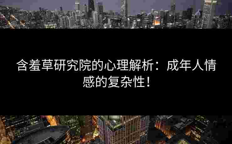 含羞草研究院的心理解析：成年人情感的复杂性！