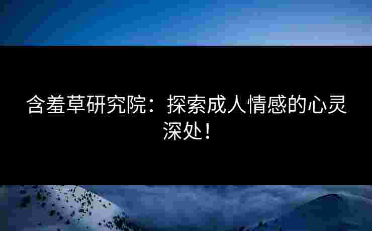 含羞草研究院：探索成人情感的心灵深处！