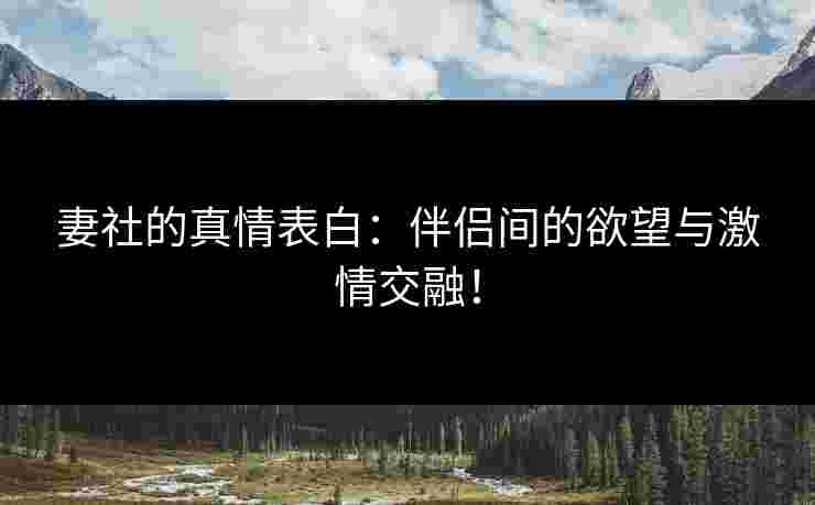 妻社的真情表白：伴侣间的欲望与激情交融！