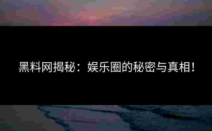 黑料网揭秘：娱乐圈的秘密与真相！