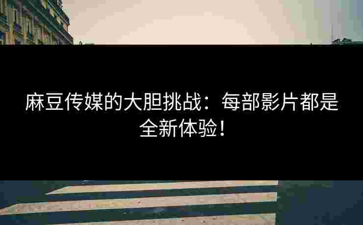 麻豆传媒的大胆挑战：每部影片都是全新体验！