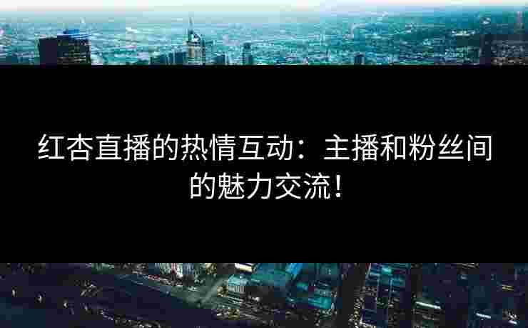 红杏直播的热情互动：主播和粉丝间的魅力交流！